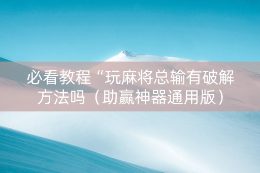 必看教程“玩麻将总输有破解方法吗（助赢神器通用版）