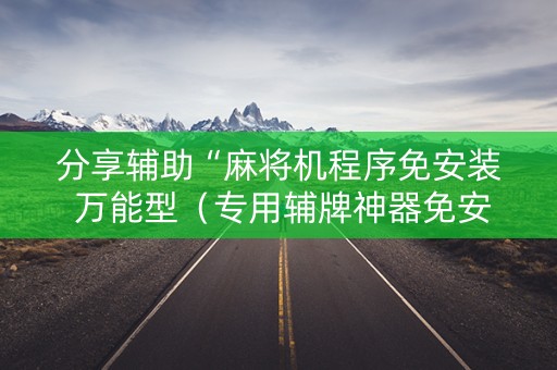分享辅助“麻将机程序免安装 万能型（专用辅牌神器免安装）