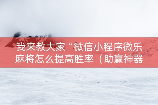 我来教大家“微信小程序微乐麻将怎么提高胜率（助赢神器通用版）