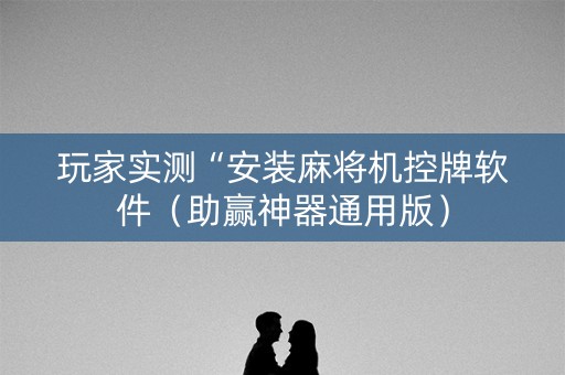 玩家实测“安装麻将机控牌软件（助赢神器通用版）
