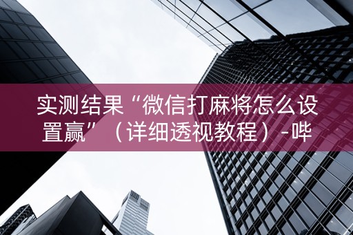实测结果“微信打麻将怎么设置赢”（详细透视教程）-哔哩哔哩
