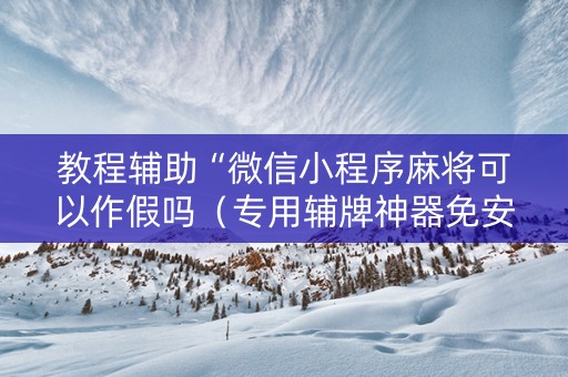 教程辅助“微信小程序麻将可以作假吗（专用辅牌神器免安装）