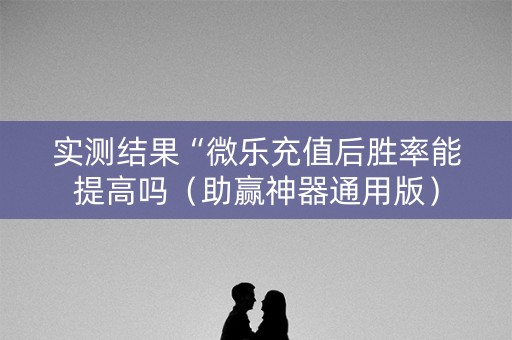 实测结果“微乐充值后胜率能提高吗（助赢神器通用版）