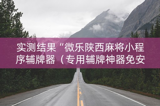实测结果“微乐陕西麻将小程序辅牌器（专用辅牌神器免安装）
