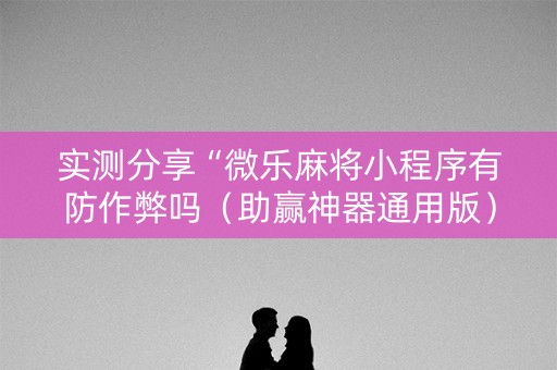 实测分享“微乐麻将小程序有防作弊吗（助赢神器通用版）