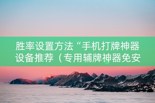 胜率设置方法“手机打牌神器设备推荐（专用辅牌神器免安装）