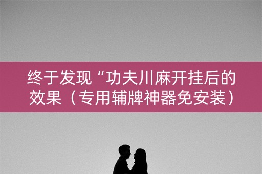 终于发现“功夫川麻开挂后的效果（专用辅牌神器免安装）