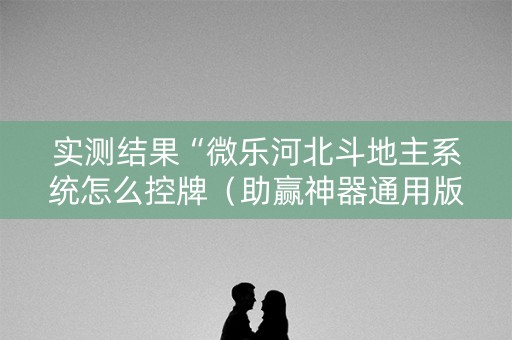 实测结果“微乐河北斗地主系统怎么控牌（助赢神器通用版）