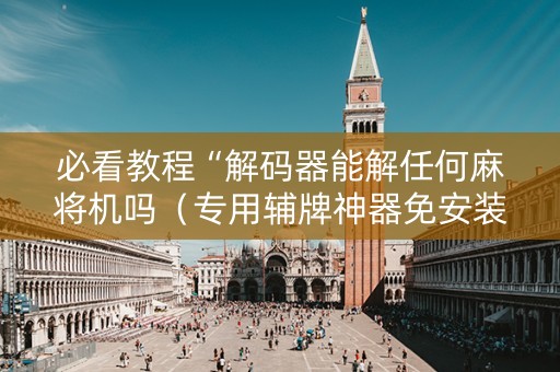必看教程“解码器能解任何麻将机吗（专用辅牌神器免安装）