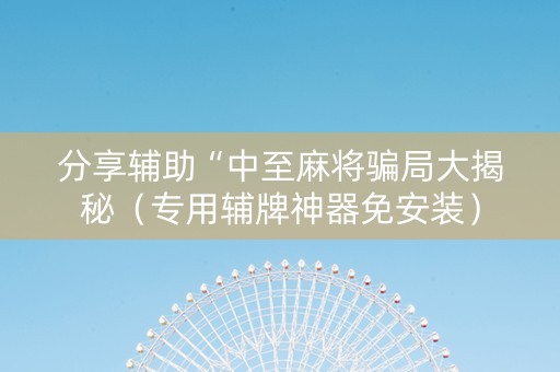 分享辅助“中至麻将骗局大揭秘（专用辅牌神器免安装）