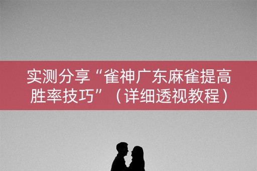 实测分享“雀神广东麻雀提高胜率技巧”（详细透视教程）-哔哩哔哩