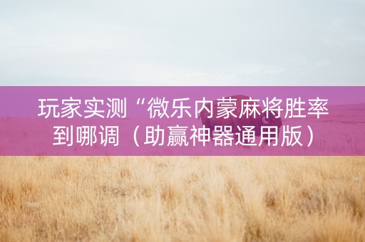 玩家实测“微乐内蒙麻将胜率到哪调（助赢神器通用版）
