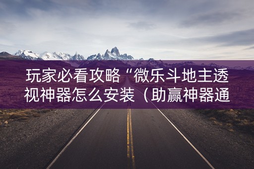 玩家必看攻略“微乐斗地主透视神器怎么安装（助赢神器通用版）