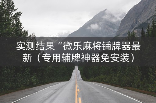 实测结果“微乐麻将铺牌器最新（专用辅牌神器免安装）