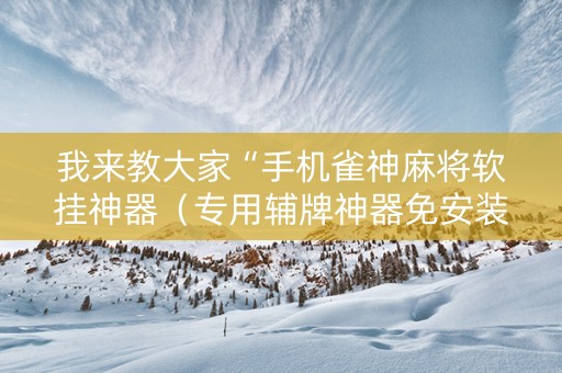 我来教大家“手机雀神麻将软挂神器（专用辅牌神器免安装）