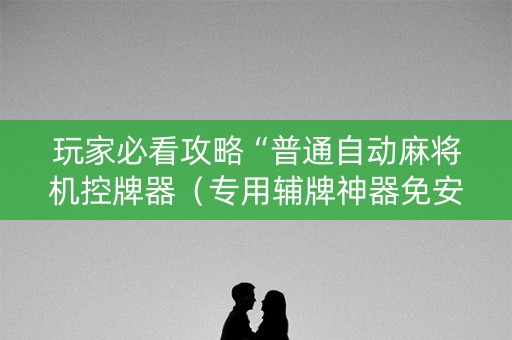 玩家必看攻略“普通自动麻将机控牌器（专用辅牌神器免安装）