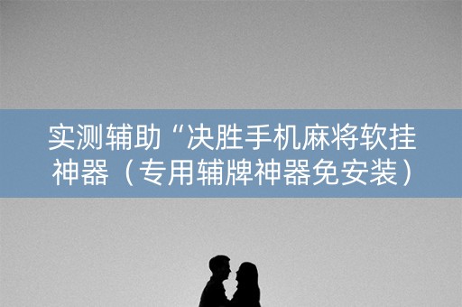 实测辅助“决胜手机麻将软挂神器（专用辅牌神器免安装）