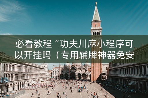 必看教程“功夫川麻小程序可以开挂吗（专用辅牌神器免安装）