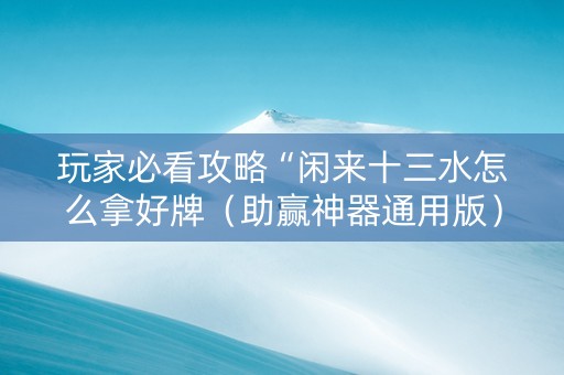 玩家必看攻略“闲来十三水怎么拿好牌（助赢神器通用版）
