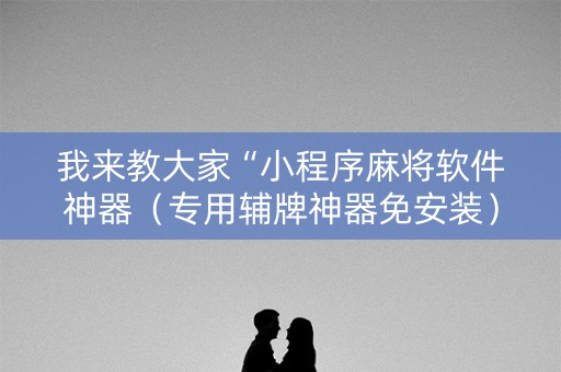 我来教大家“小程序麻将软件神器（专用辅牌神器免安装）
