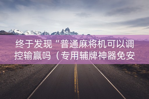 终于发现“普通麻将机可以调控输赢吗（专用辅牌神器免安装）