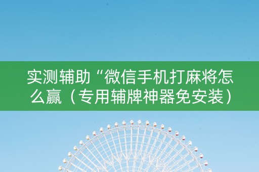 实测辅助“微信手机打麻将怎么赢（专用辅牌神器免安装）