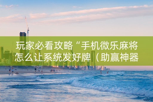 玩家必看攻略“手机微乐麻将怎么让系统发好牌（助赢神器通用版）