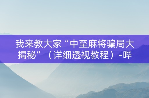 我来教大家“中至麻将骗局大揭秘”（详细透视教程）-哔哩哔哩