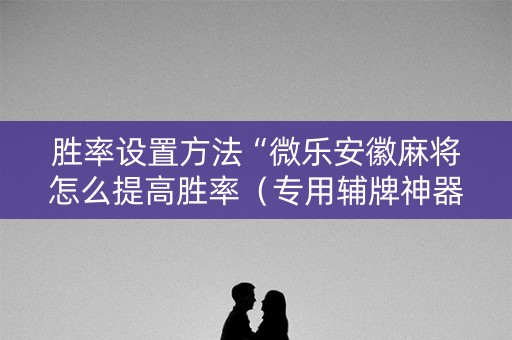 胜率设置方法“微乐安徽麻将怎么提高胜率（专用辅牌神器免安装）