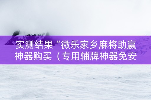实测结果“微乐家乡麻将助赢神器购买（专用辅牌神器免安装）