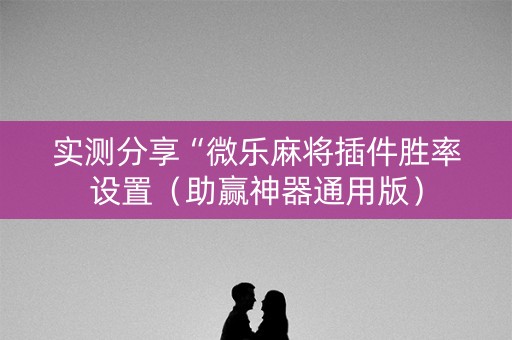 实测分享“微乐麻将插件胜率设置（助赢神器通用版）