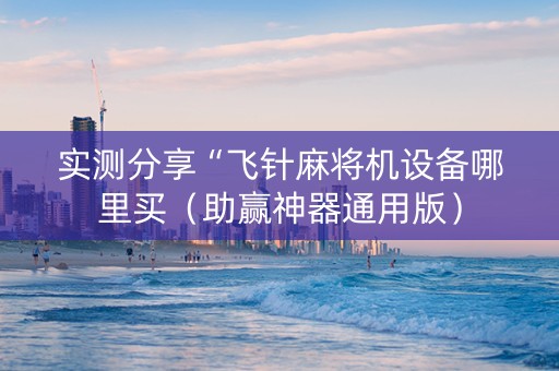 实测分享“飞针麻将机设备哪里买（助赢神器通用版）
