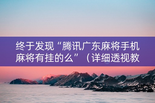 终于发现“腾讯广东麻将手机麻将有挂的么”（详细透视教程）-哔哩哔哩