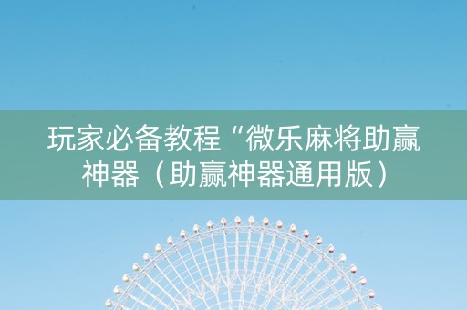 玩家必备教程“微乐麻将助赢神器（助赢神器通用版）