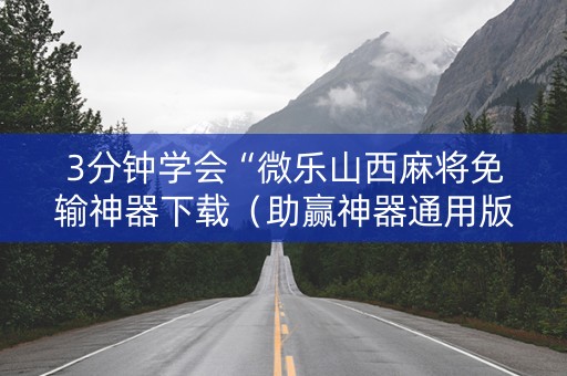3分钟学会“微乐山西麻将免输神器下载（助赢神器通用版）