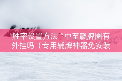 胜率设置方法“中至赣牌圈有外挂吗（专用辅牌神器免安装）