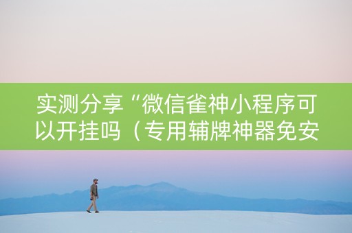 实测分享“微信雀神小程序可以开挂吗（专用辅牌神器免安装）