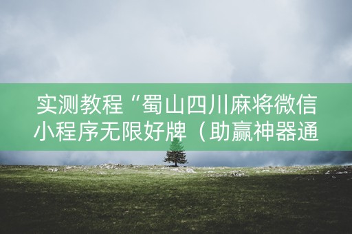 实测教程“蜀山四川麻将微信小程序无限好牌（助赢神器通用版）