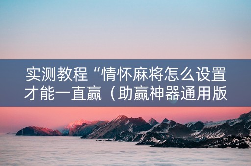 实测教程“情怀麻将怎么设置才能一直赢（助赢神器通用版）