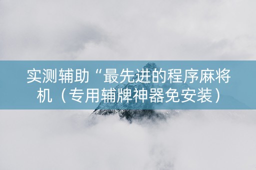 实测辅助“最先进的程序麻将机（专用辅牌神器免安装）