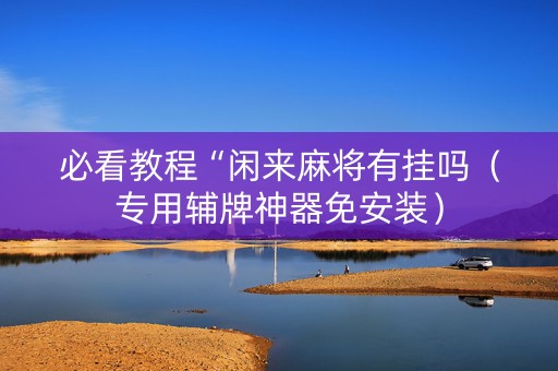 必看教程“闲来麻将有挂吗（专用辅牌神器免安装）
