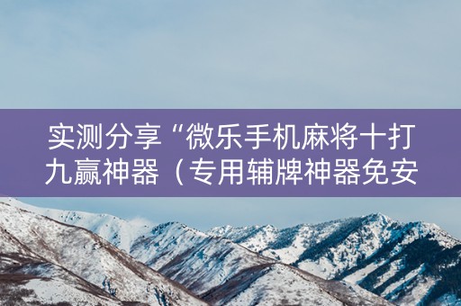 实测分享“微乐手机麻将十打九赢神器（专用辅牌神器免安装）
