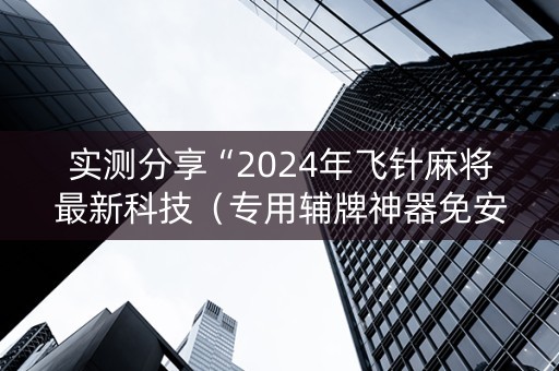 实测分享“2024年飞针麻将最新科技（专用辅牌神器免安装）
