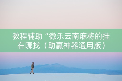 教程辅助“微乐云南麻将的挂在哪找（助赢神器通用版）