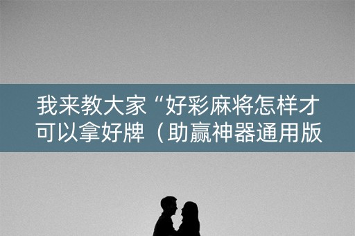 我来教大家“好彩麻将怎样才可以拿好牌（助赢神器通用版）