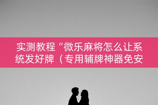 实测教程“微乐麻将怎么让系统发好牌（专用辅牌神器免安装）