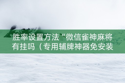 胜率设置方法“微信雀神麻将有挂吗（专用辅牌神器免安装）