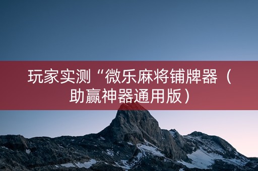 玩家实测“微乐麻将铺牌器（助赢神器通用版）