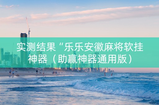 实测结果“乐乐安徽麻将软挂神器（助赢神器通用版）