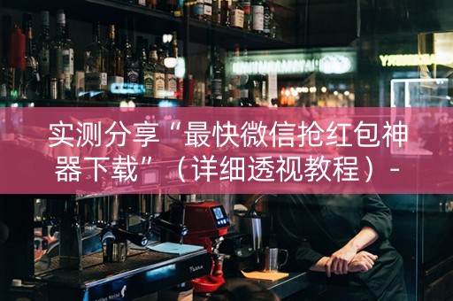 实测分享“最快微信抢红包神器下载”（详细透视教程）-哔哩哔哩